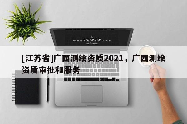 [江苏省]广西测绘资质2021，广西测绘资质审批和服务