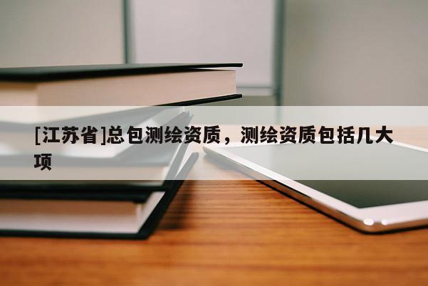 [江苏省]总包测绘资质，测绘资质包括几大项