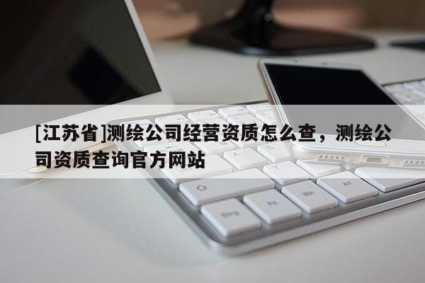 [江苏省]测绘公司经营资质怎么查，测绘公司资质查询官方网站