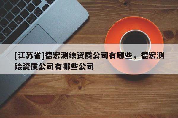 [江苏省]德宏测绘资质公司有哪些，德宏测绘资质公司有哪些公司