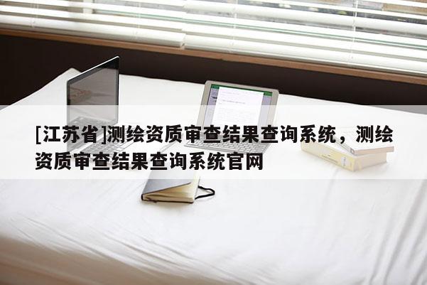 [江苏省]测绘资质审查结果查询系统，测绘资质审查结果查询系统官网