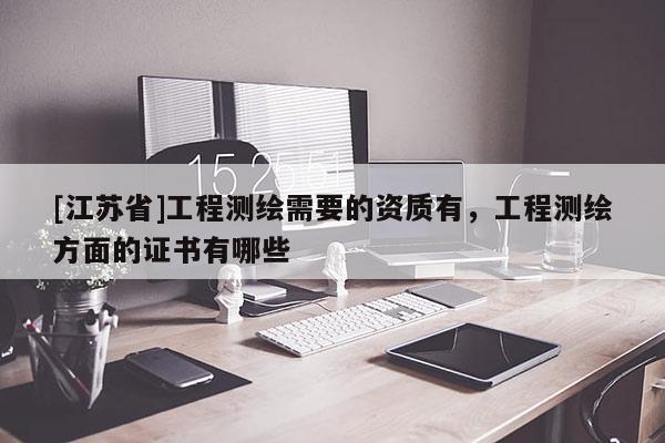 [江苏省]工程测绘需要的资质有，工程测绘方面的证书有哪些