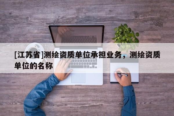 [江苏省]测绘资质单位承担业务，测绘资质单位的名称