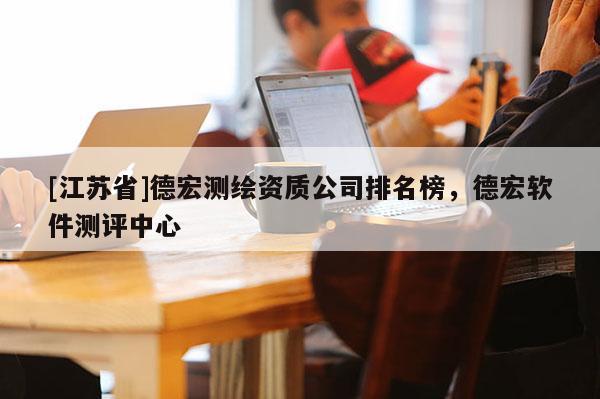 [江苏省]德宏测绘资质公司排名榜，德宏软件测评中心