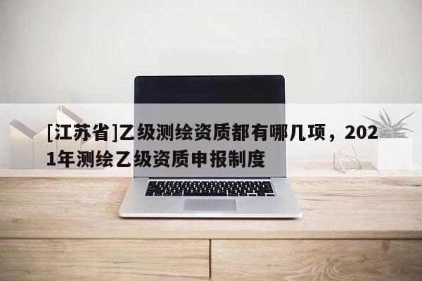 [江苏省]乙级测绘资质都有哪几项，2021年测绘乙级资质申报制度
