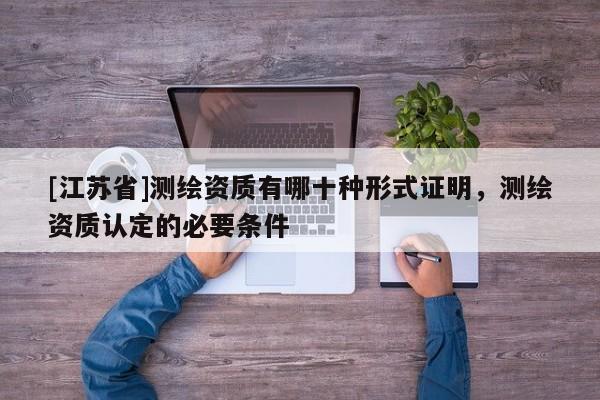 [江苏省]测绘资质有哪十种形式证明，测绘资质认定的必要条件