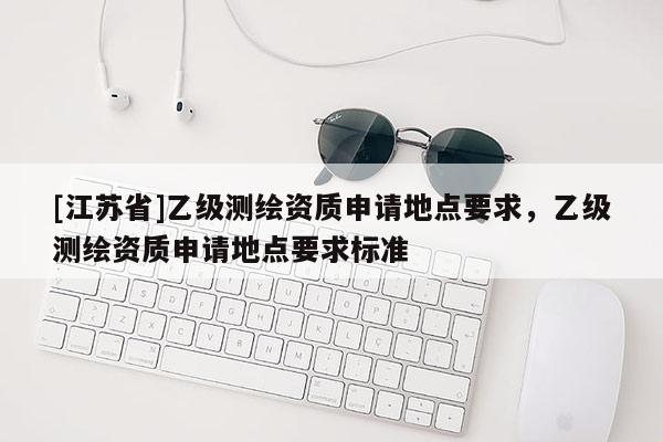 [江苏省]乙级测绘资质申请地点要求，乙级测绘资质申请地点要求标准