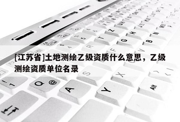 [江苏省]土地测绘乙级资质什么意思，乙级测绘资质单位名录