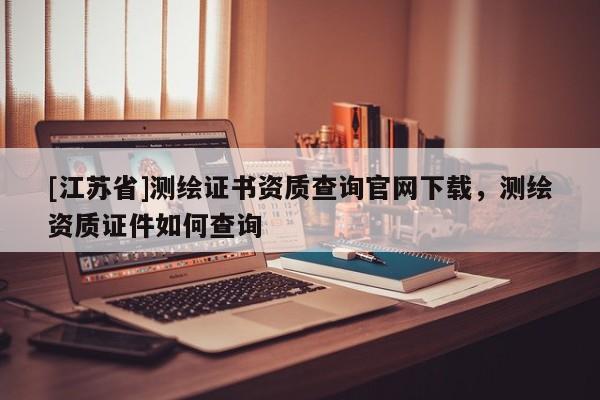 [江苏省]测绘证书资质查询官网下载，测绘资质证件如何查询