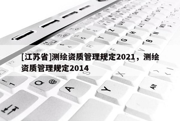 [江苏省]测绘资质管理规定2021，测绘资质管理规定2014