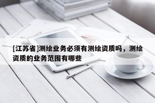 [江苏省]测绘业务必须有测绘资质吗，测绘资质的业务范围有哪些