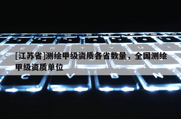 [江苏省]测绘甲级资质各省数量，全国测绘甲级资质单位