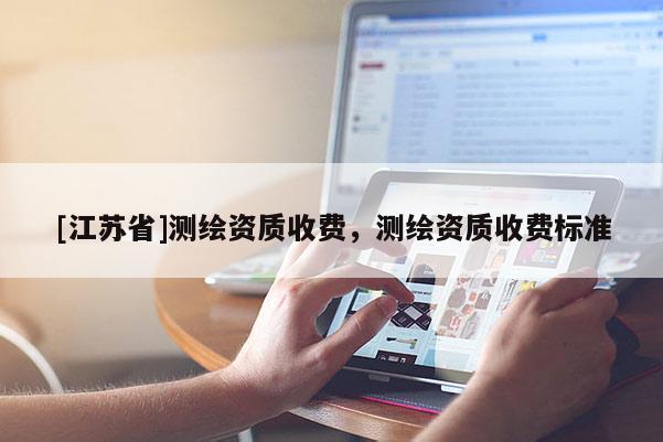 [江苏省]测绘资质收费，测绘资质收费标准
