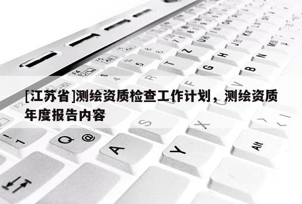 [江苏省]测绘资质检查工作计划，测绘资质年度报告内容