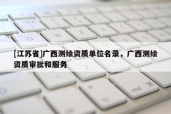 [江苏省]广西测绘资质单位名录，广西测绘资质审批和服务