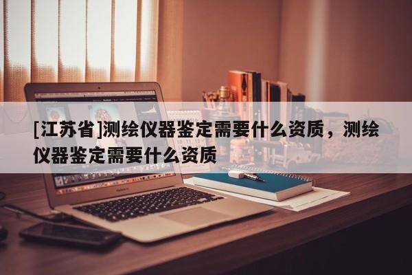 [江苏省]测绘仪器鉴定需要什么资质，测绘仪器鉴定需要什么资质