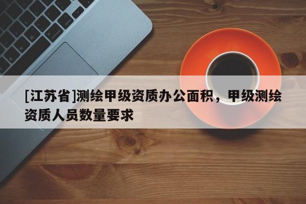 [江苏省]测绘甲级资质办公面积，甲级测绘资质人员数量要求