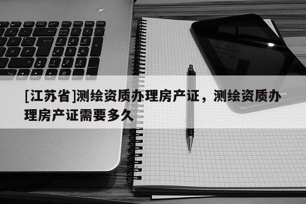 [江苏省]测绘资质办理房产证，测绘资质办理房产证需要多久