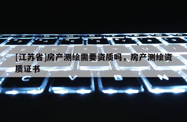 [江苏省]房产测绘需要资质吗，房产测绘资质证书