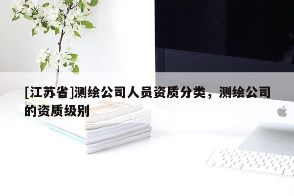 [江苏省]测绘公司人员资质分类，测绘公司的资质级别