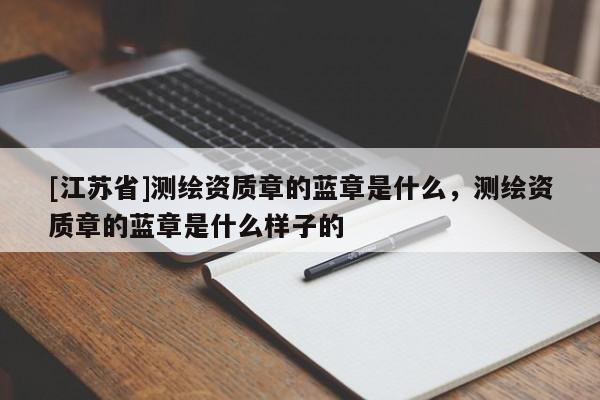 [江苏省]测绘资质章的蓝章是什么，测绘资质章的蓝章是什么样子的