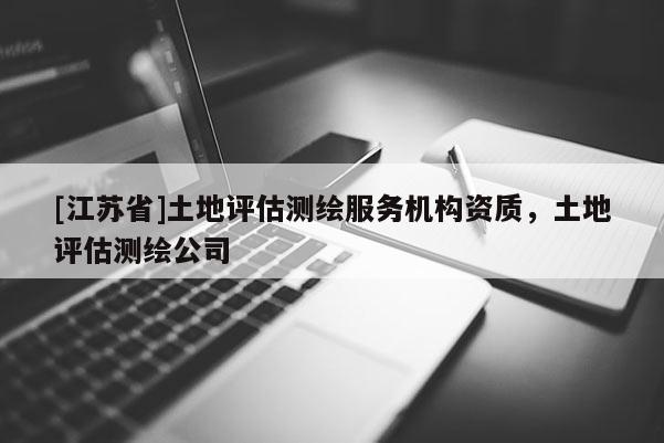 [江苏省]土地评估测绘服务机构资质，土地评估测绘公司