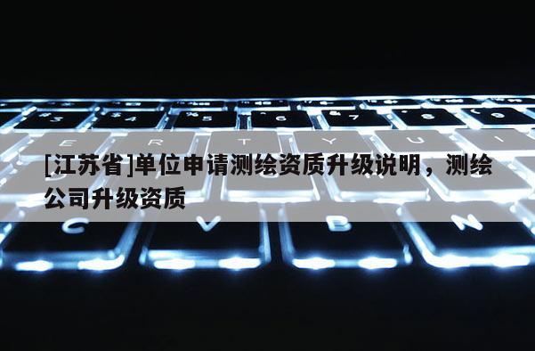 [江苏省]单位申请测绘资质升级说明，测绘公司升级资质