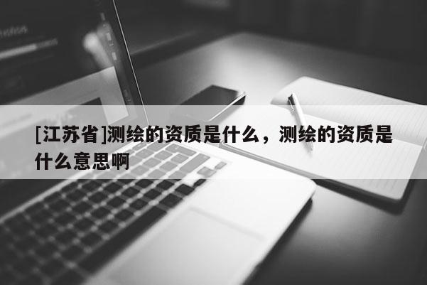[江苏省]测绘的资质是什么，测绘的资质是什么意思啊