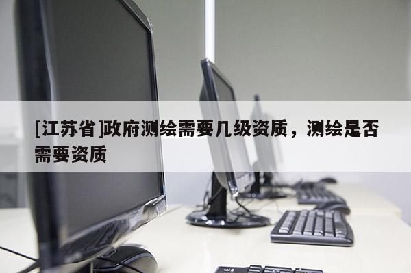 [江苏省]政府测绘需要几级资质，测绘是否需要资质