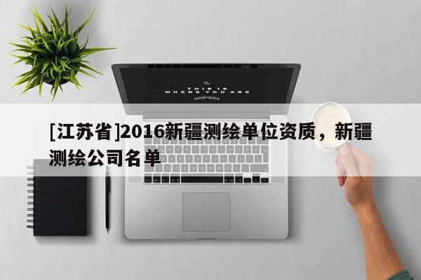 [江苏省]2016新疆测绘单位资质，新疆测绘公司名单