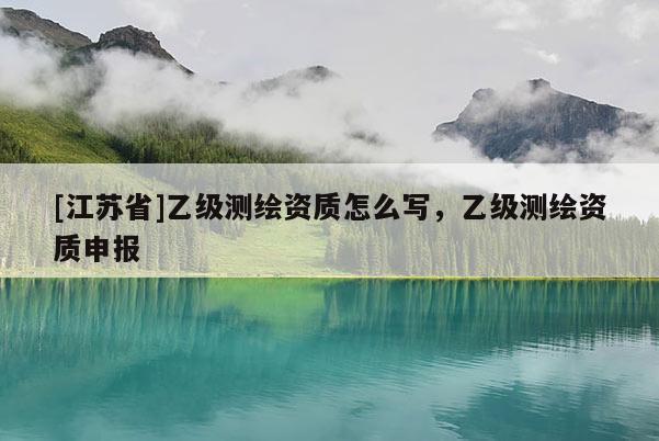 [江苏省]乙级测绘资质怎么写，乙级测绘资质申报