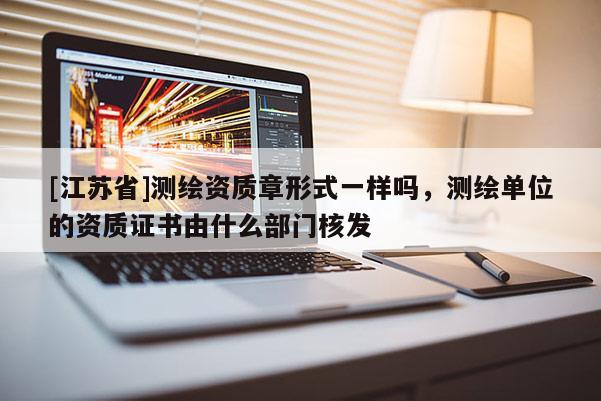 [江苏省]测绘资质章形式一样吗，测绘单位的资质证书由什么部门核发