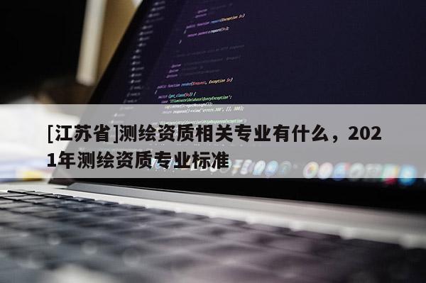 [江苏省]测绘资质相关专业有什么，2021年测绘资质专业标准