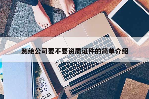 测绘公司要不要资质证件的简单介绍