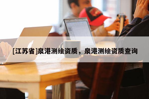 [江苏省]泉港测绘资质，泉港测绘资质查询