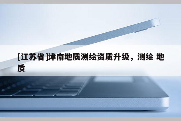 [江苏省]津南地质测绘资质升级，测绘 地质