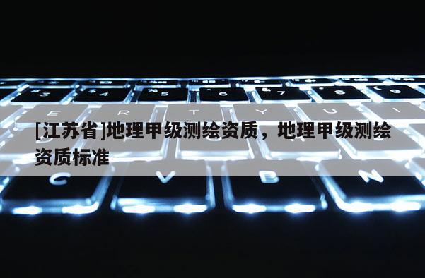 [江苏省]地理甲级测绘资质，地理甲级测绘资质标准