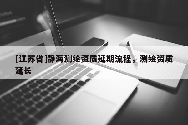 [江苏省]静海测绘资质延期流程，测绘资质延长