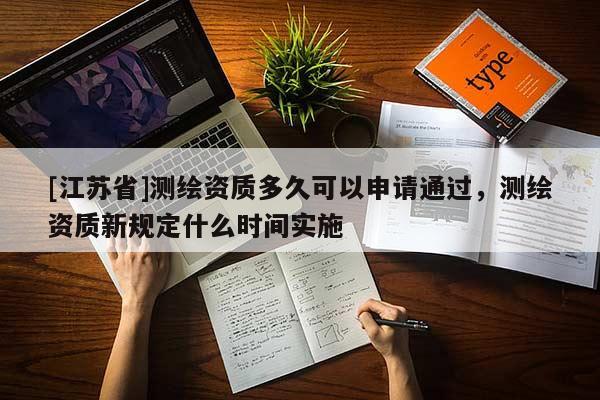 [江苏省]测绘资质多久可以申请通过，测绘资质新规定什么时间实施
