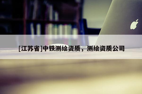 [江苏省]中铁测绘资质，测绘资质公司