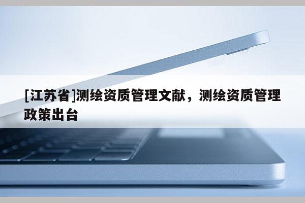 [江苏省]测绘资质管理文献，测绘资质管理政策出台