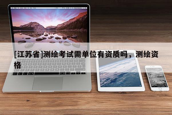[江苏省]测绘考试需单位有资质吗，测绘资格