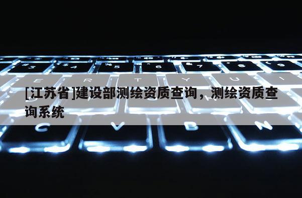 [江苏省]建设部测绘资质查询，测绘资质查询系统