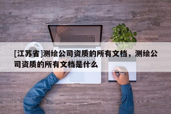 [江苏省]测绘公司资质的所有文档，测绘公司资质的所有文档是什么