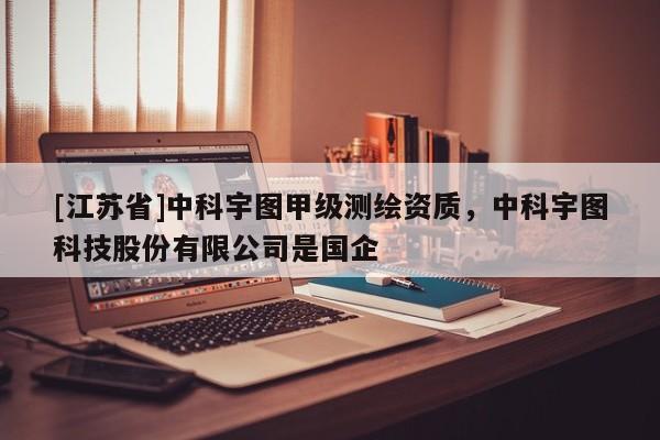 [江苏省]中科宇图甲级测绘资质，中科宇图科技股份有限公司是国企
