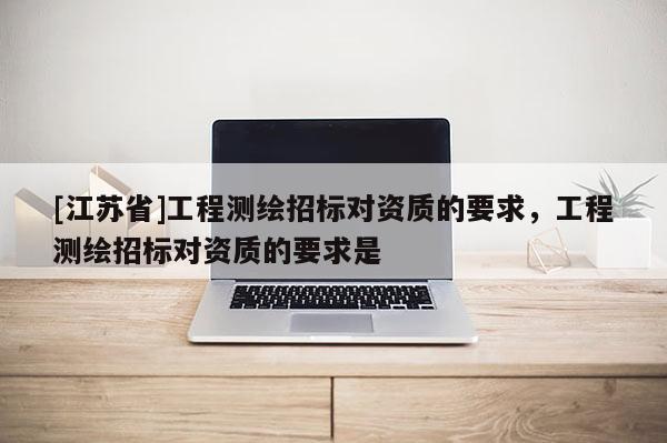 [江苏省]工程测绘招标对资质的要求，工程测绘招标对资质的要求是