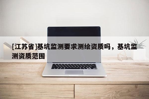 [江苏省]基坑监测要求测绘资质吗，基坑监测资质范围