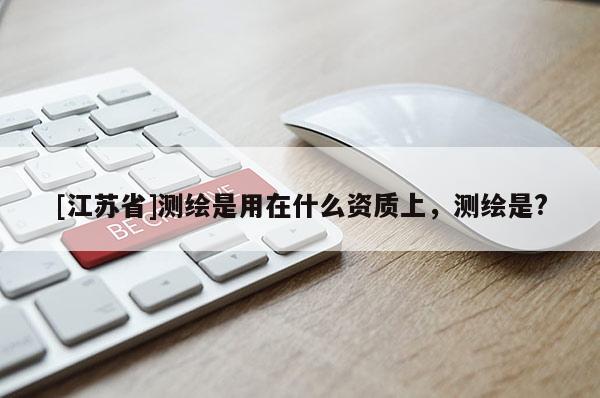 [江苏省]测绘是用在什么资质上，测绘是?
