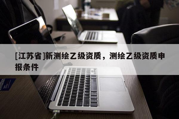 [江苏省]新测绘乙级资质，测绘乙级资质申报条件