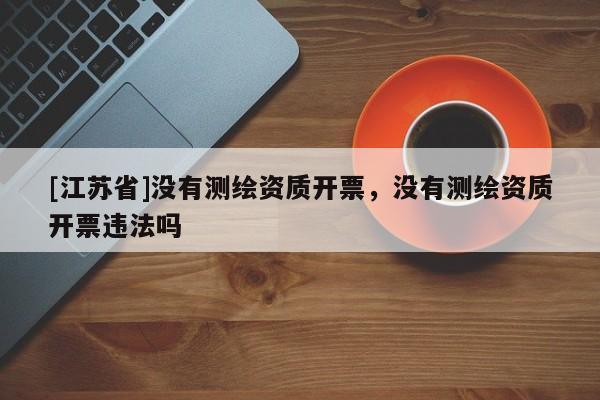 [江苏省]没有测绘资质开票，没有测绘资质开票违法吗